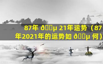 87年 🌵 21年运势（87年2021年的运势如 🌵 何）